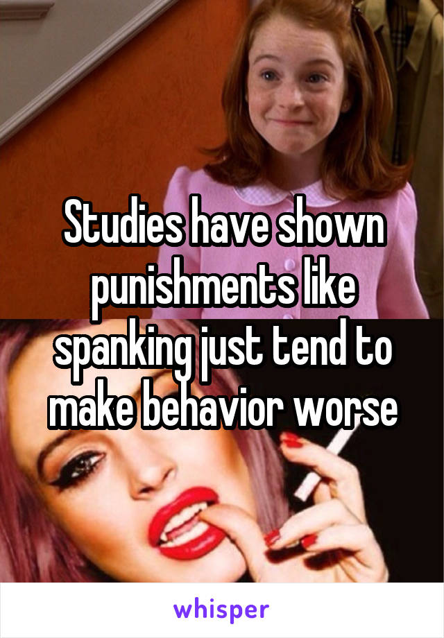 Studies have shown punishments like spanking just tend to make behavior worse