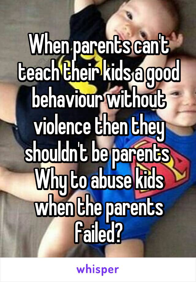 When parents can't teach their kids a good behaviour without violence then they shouldn't be parents 
Why to abuse kids when the parents failed?