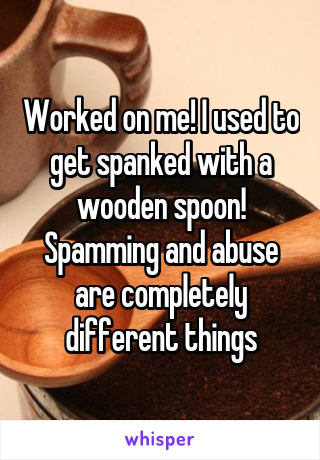 Worked on me! I used to get spanked with a wooden spoon! Spamming and abuse are completely different things