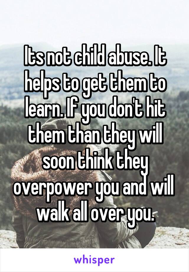 Its not child abuse. It helps to get them to learn. If you don't hit them than they will soon think they overpower you and will  walk all over you.