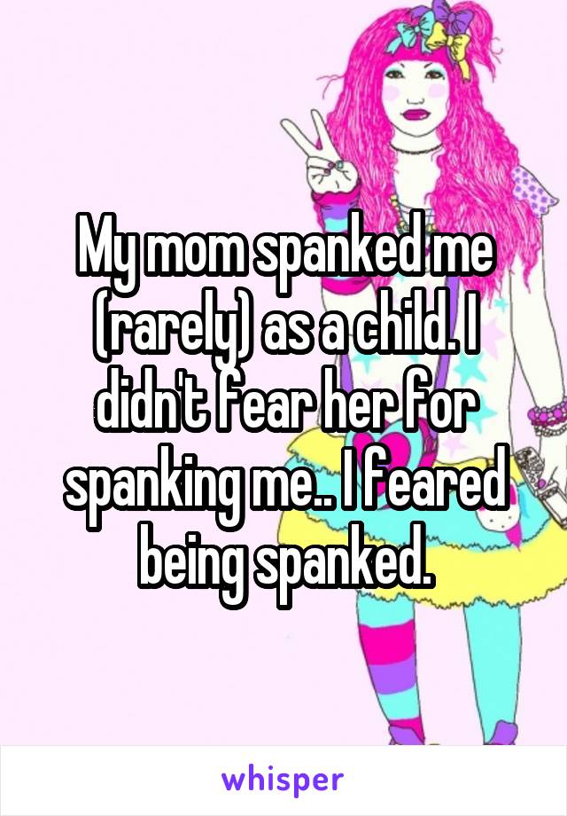 My mom spanked me (rarely) as a child. I didn't fear her for spanking me.. I feared being spanked.