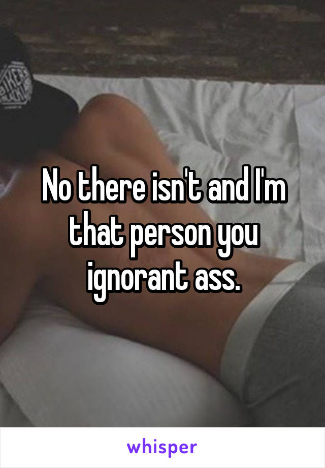 No there isn't and I'm that person you ignorant ass.