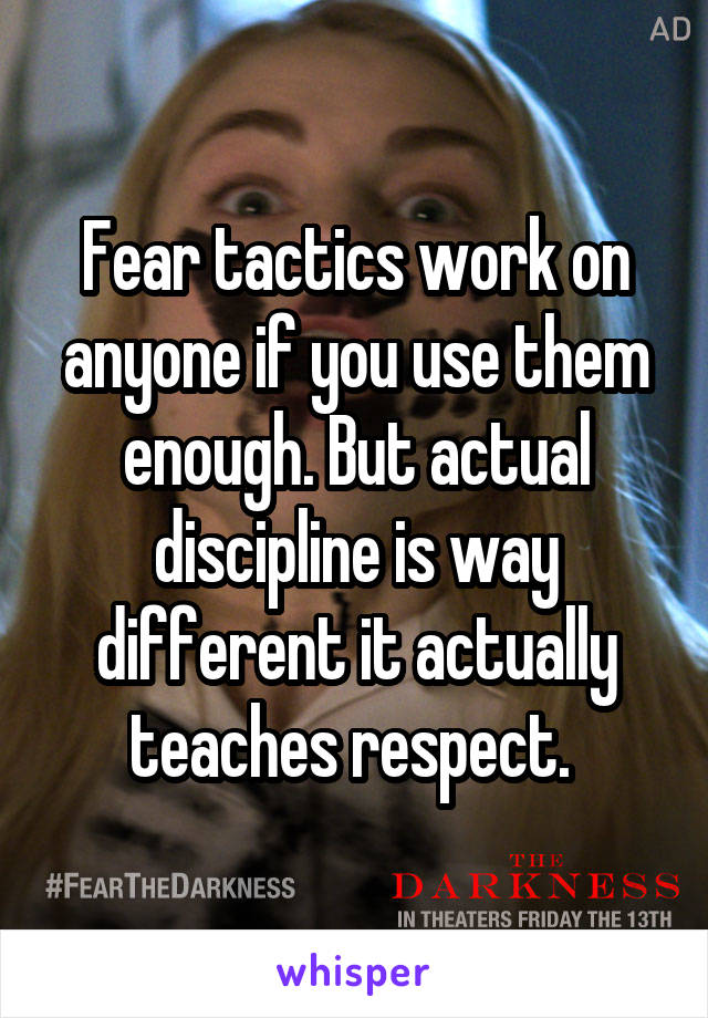 Fear tactics work on anyone if you use them enough. But actual discipline is way different it actually teaches respect. 