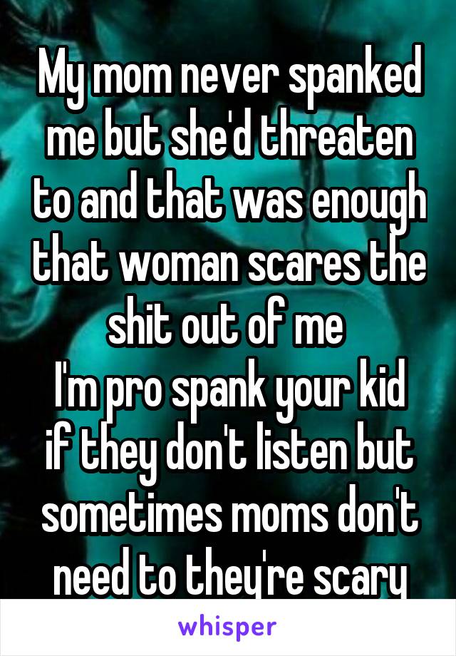 My mom never spanked me but she'd threaten to and that was enough that woman scares the shit out of me 
I'm pro spank your kid if they don't listen but sometimes moms don't need to they're scary