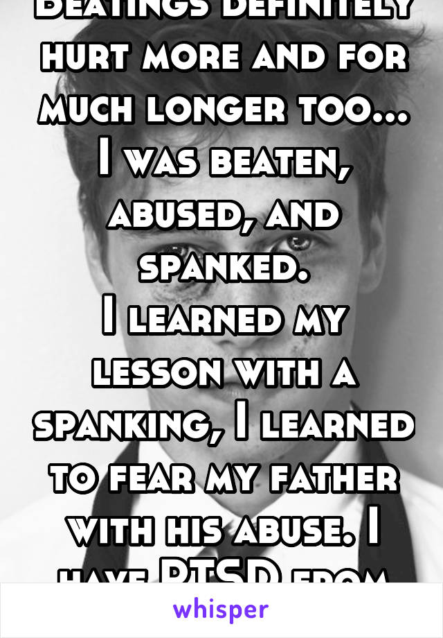 Beatings definitely hurt more and for much longer too... I was beaten, abused, and spanked.
I learned my lesson with a spanking, I learned to fear my father with his abuse. I have PTSD from it.