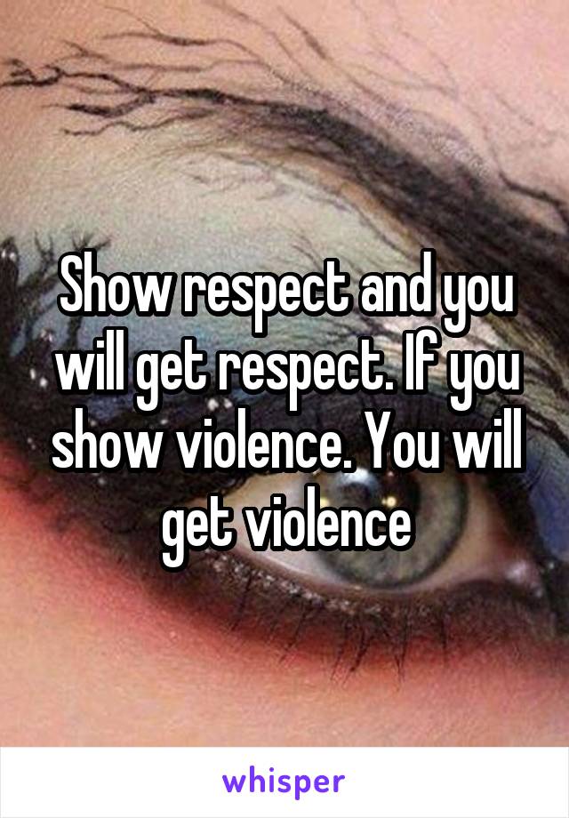 Show respect and you will get respect. If you show violence. You will get violence