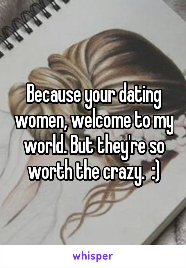 Because your dating women, welcome to my world. But they're so worth the crazy.  :)