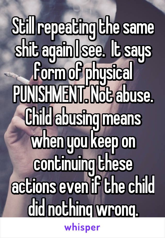 Still repeating the same shit again I see.  It says form of physical PUNISHMENT. Not abuse. Child abusing means when you keep on continuing these actions even if the child did nothing wrong.