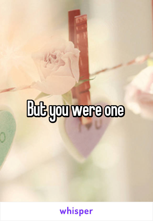 But you were one 