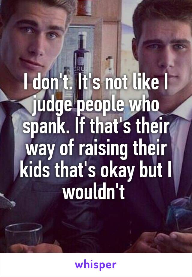 I don't. It's not like I judge people who spank. If that's their way of raising their kids that's okay but I wouldn't 