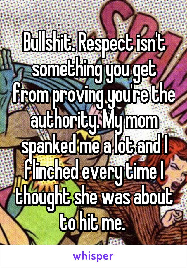 Bullshit. Respect isn't something you get from proving you're the authority. My mom spanked me a lot and I flinched every time I thought she was about to hit me. 