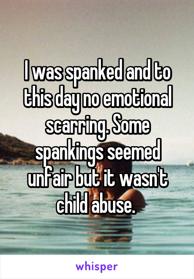 I was spanked and to this day no emotional scarring. Some spankings seemed unfair but it wasn't child abuse. 