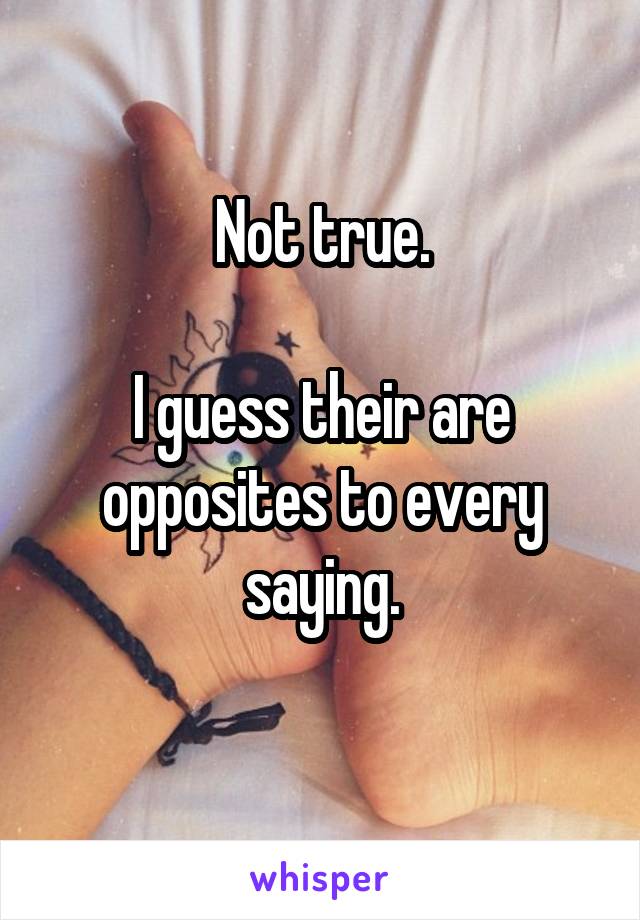 Not true.

I guess their are opposites to every saying.
