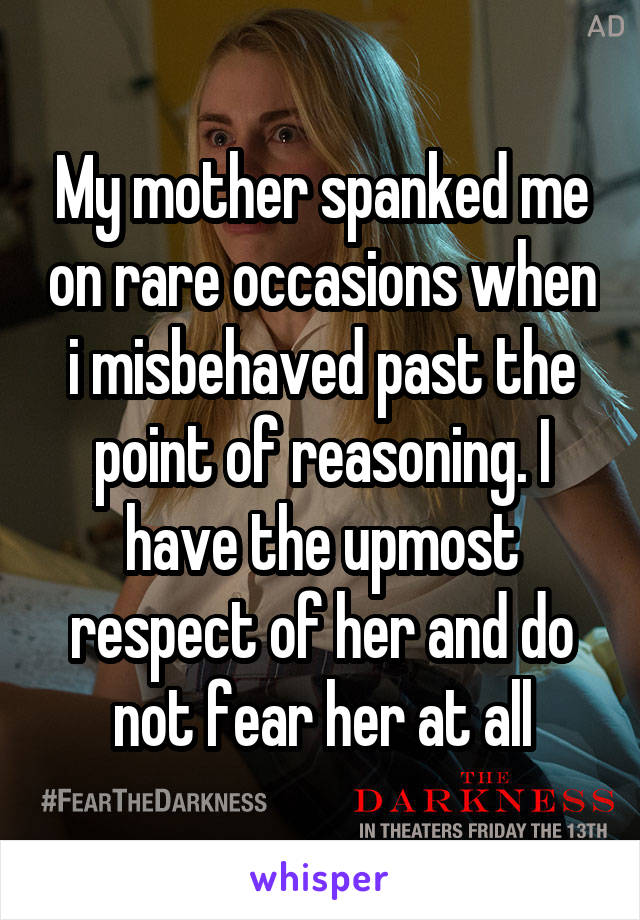 My mother spanked me on rare occasions when i misbehaved past the point of reasoning. I have the upmost respect of her and do not fear her at all