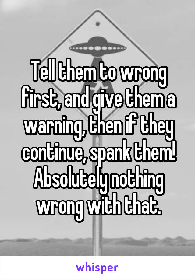 Tell them to wrong first, and give them a warning, then if they continue, spank them! Absolutely nothing wrong with that.