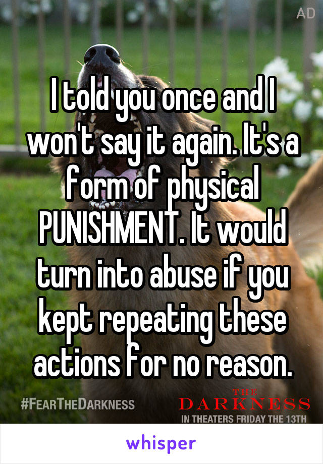 I told you once and I won't say it again. It's a form of physical PUNISHMENT. It would turn into abuse if you kept repeating these actions for no reason.