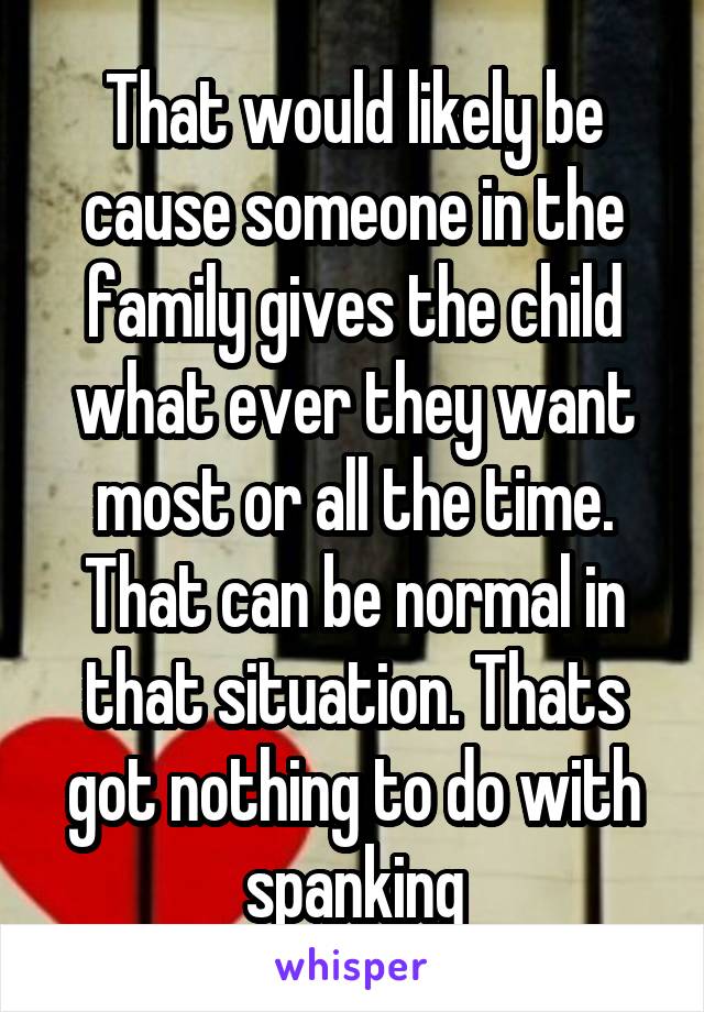 That would likely be cause someone in the family gives the child what ever they want most or all the time.
That can be normal in that situation. Thats got nothing to do with spanking