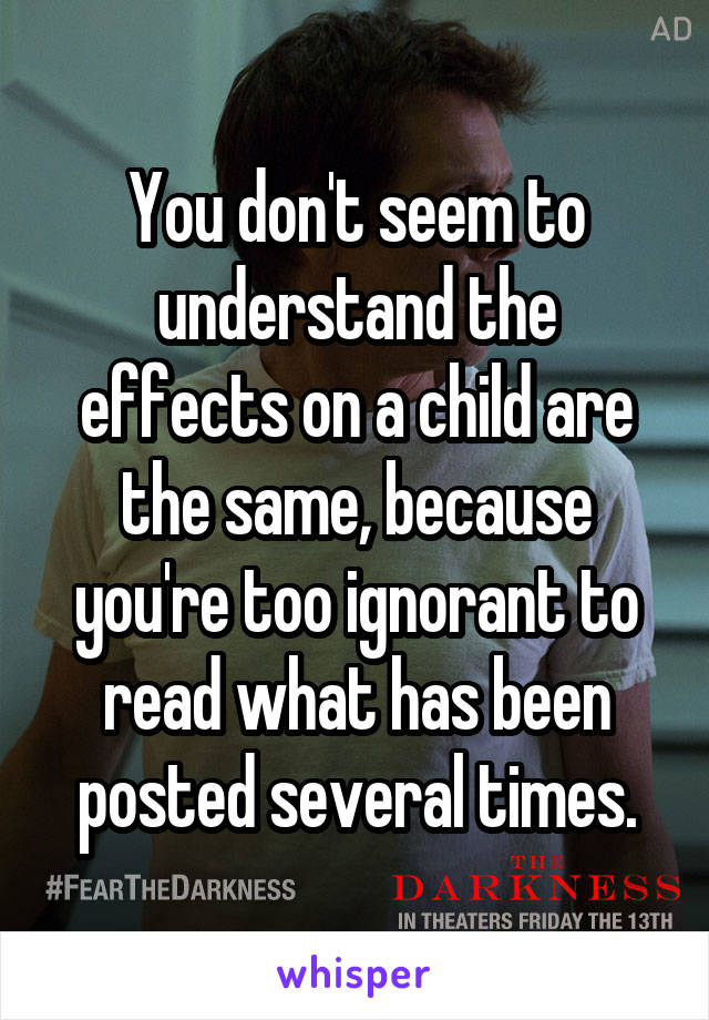 You don't seem to understand the effects on a child are the same, because you're too ignorant to read what has been posted several times.