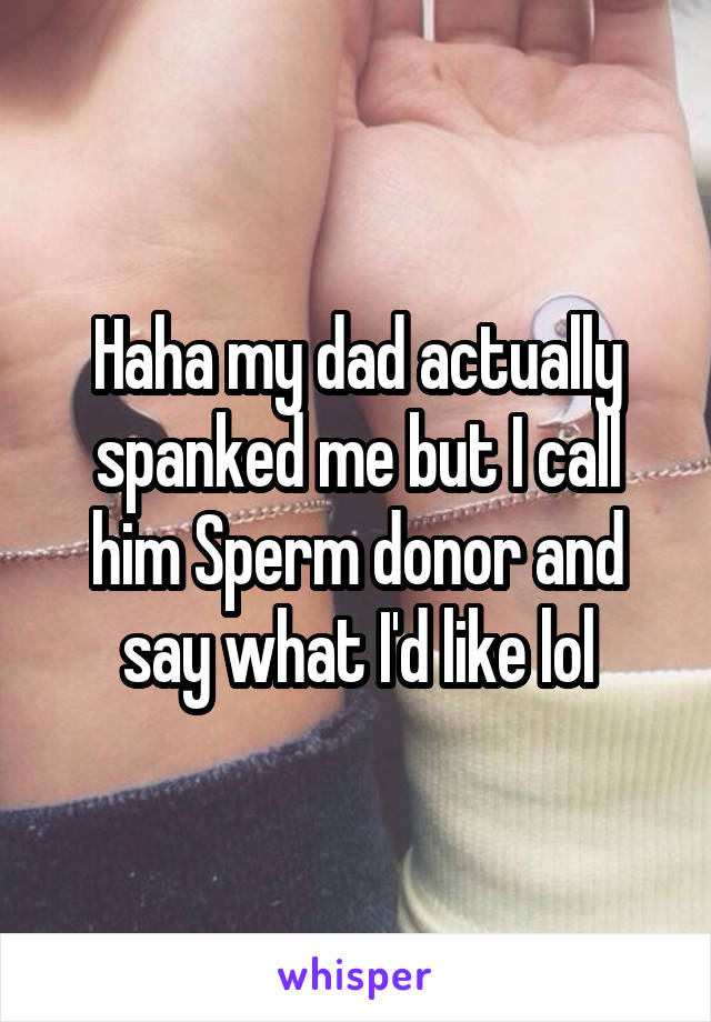 Haha my dad actually spanked me but I call him Sperm donor and say what I'd like lol