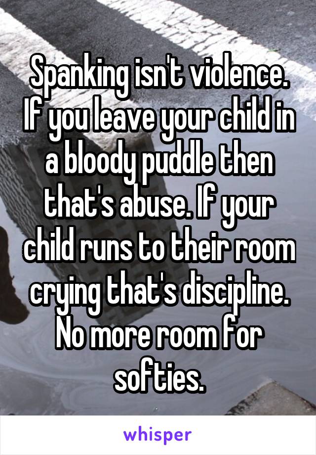 Spanking isn't violence. If you leave your child in a bloody puddle then that's abuse. If your child runs to their room crying that's discipline. No more room for softies.