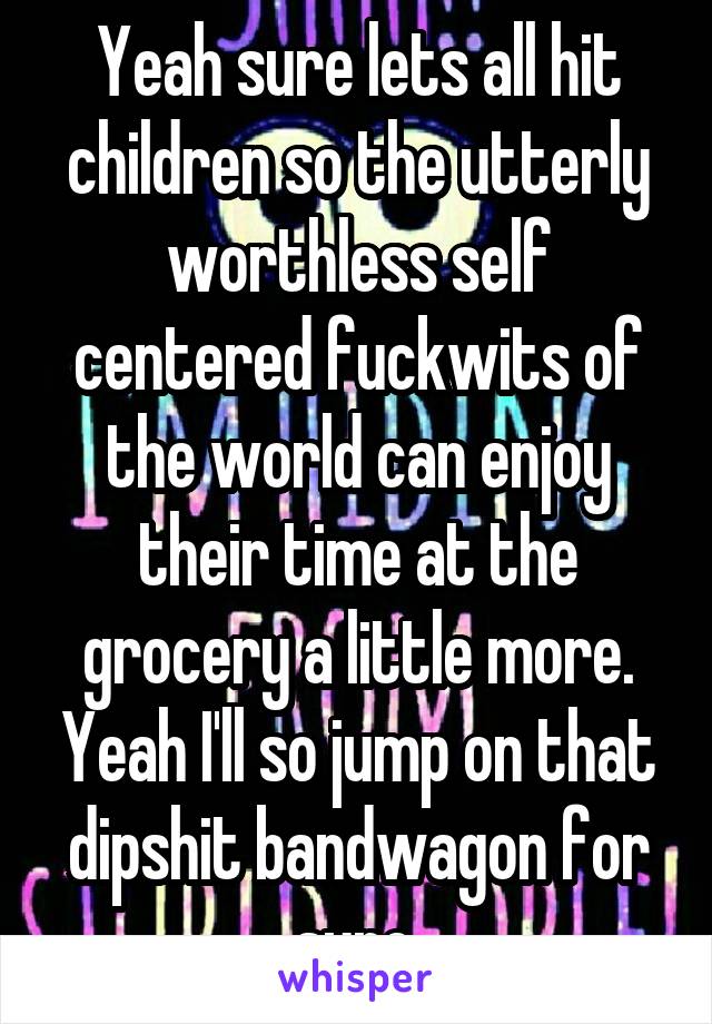 Yeah sure lets all hit children so the utterly worthless self centered fuckwits of the world can enjoy their time at the grocery a little more. Yeah I'll so jump on that dipshit bandwagon for sure.