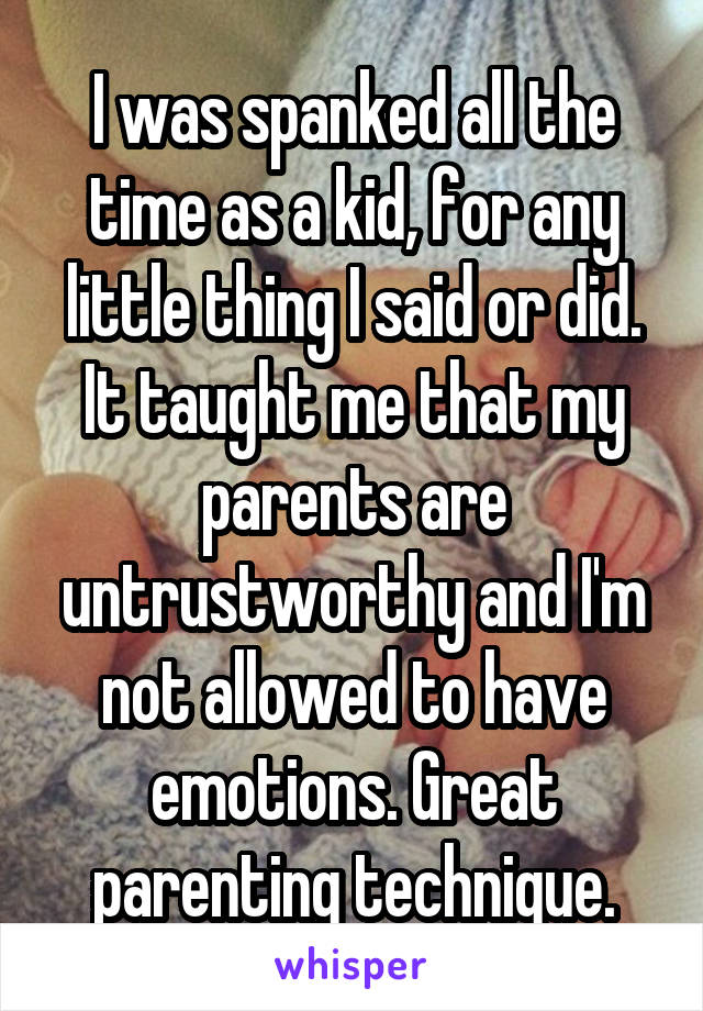 I was spanked all the time as a kid, for any little thing I said or did. It taught me that my parents are untrustworthy and I'm not allowed to have emotions. Great parenting technique.
