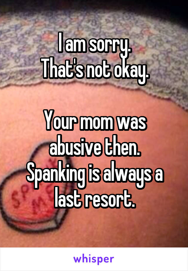 I am sorry.
That's not okay.

Your mom was abusive then.
Spanking is always a last resort.
