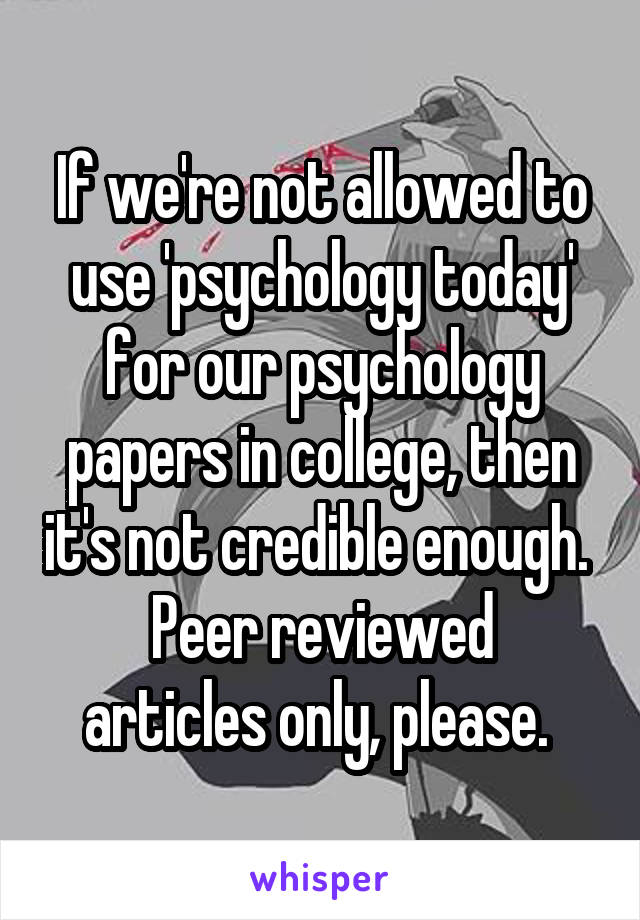 If we're not allowed to use 'psychology today' for our psychology papers in college, then it's not credible enough. 
Peer reviewed articles only, please. 