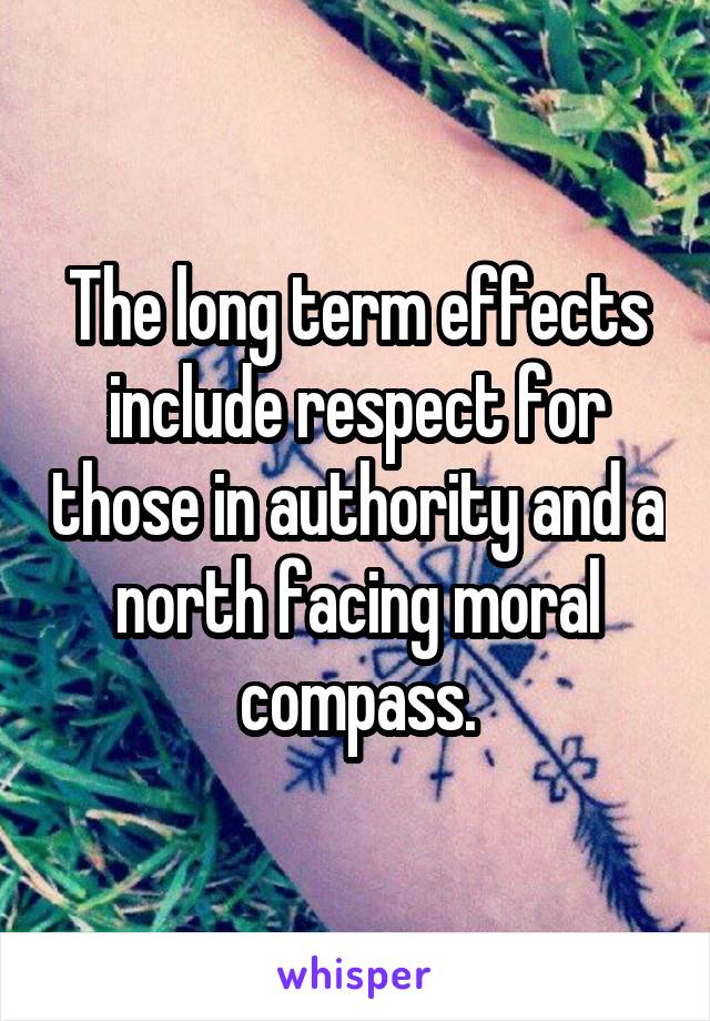 The long term effects include respect for those in authority and a north facing moral compass.