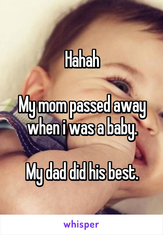 Hahah

My mom passed away when i was a baby.

My dad did his best.