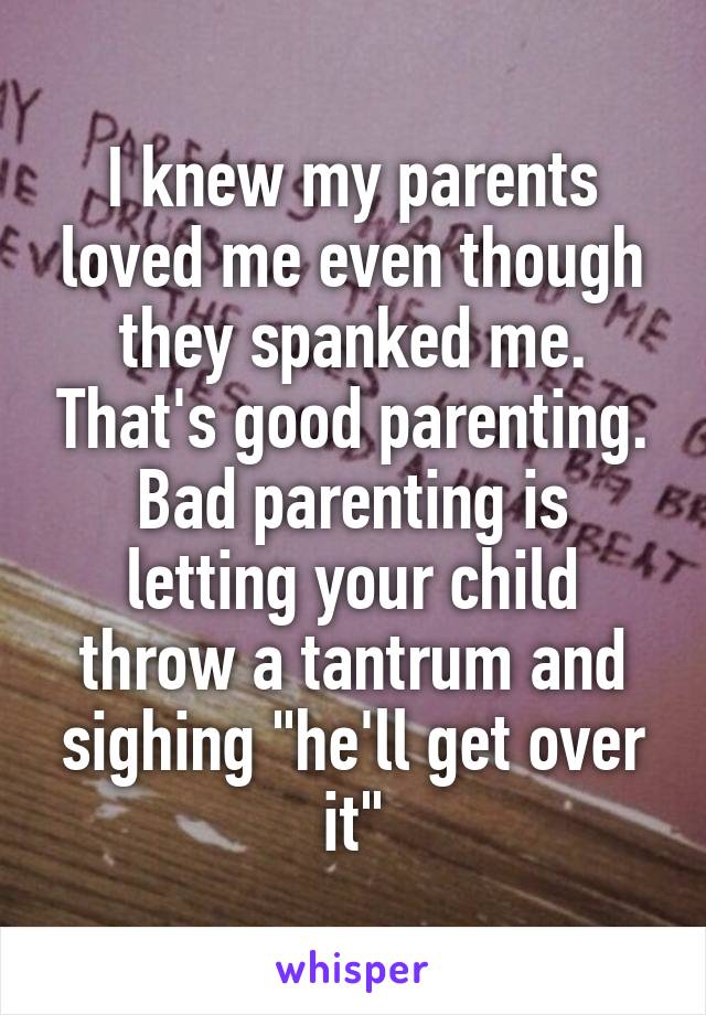 I knew my parents loved me even though they spanked me. That's good parenting. Bad parenting is letting your child throw a tantrum and sighing "he'll get over it"