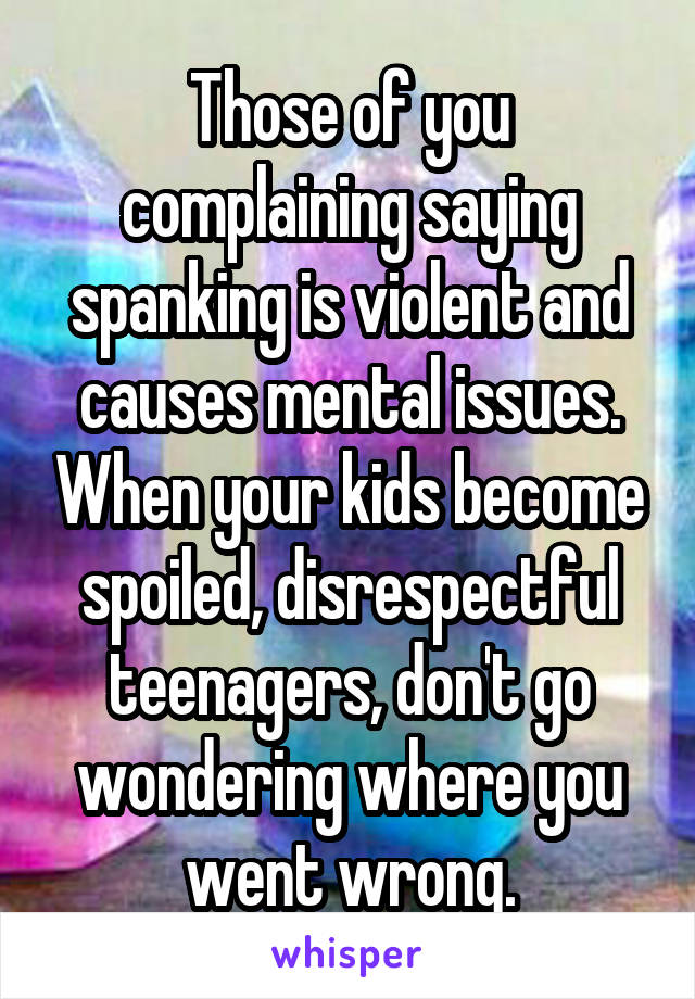 Those of you complaining saying spanking is violent and causes mental issues. When your kids become spoiled, disrespectful teenagers, don't go wondering where you went wrong.