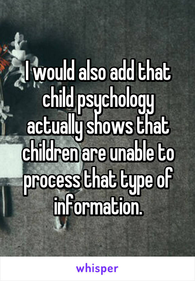 I would also add that child psychology actually shows that children are unable to process that type of information.