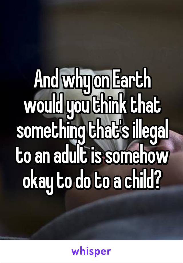 And why on Earth would you think that something that's illegal to an adult is somehow okay to do to a child?