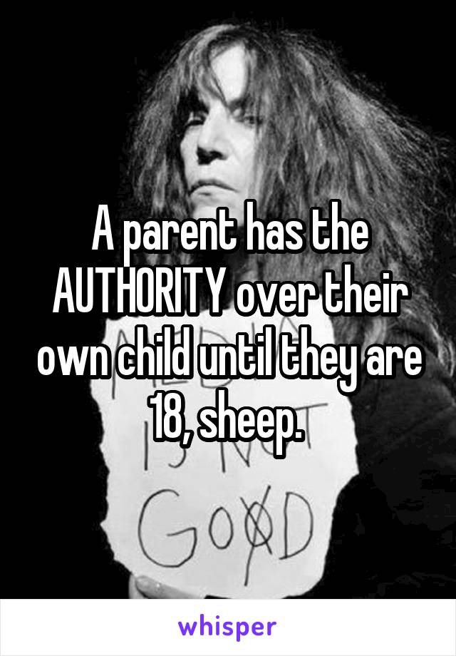 A parent has the AUTHORITY over their own child until they are 18, sheep. 