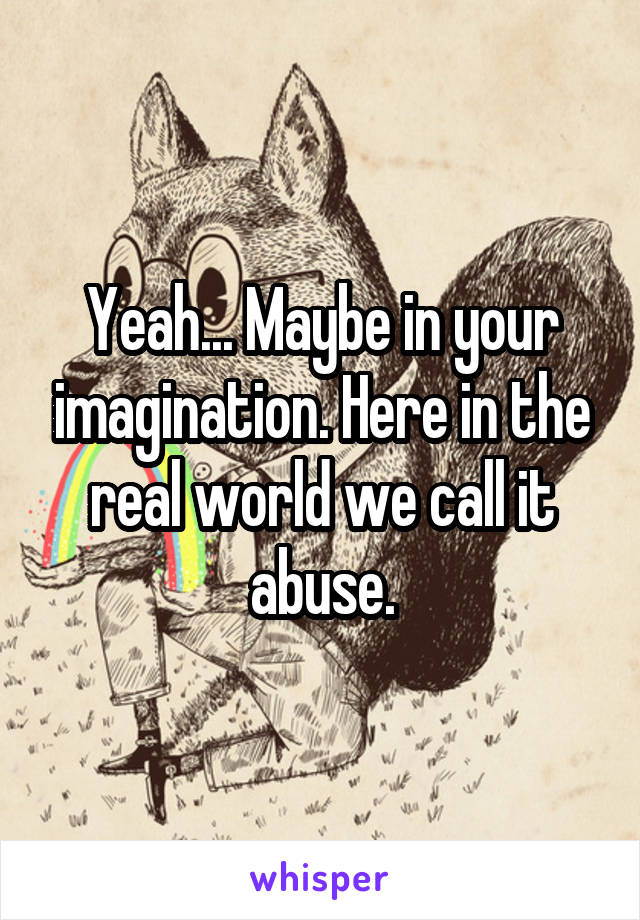 Yeah... Maybe in your imagination. Here in the real world we call it abuse.