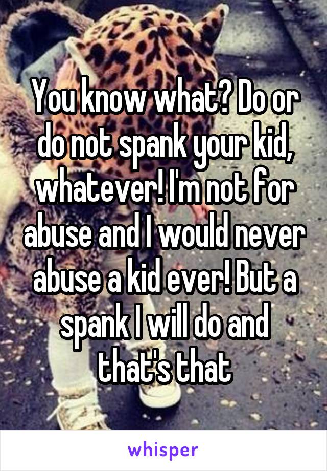 You know what? Do or do not spank your kid, whatever! I'm not for abuse and I would never abuse a kid ever! But a spank I will do and that's that