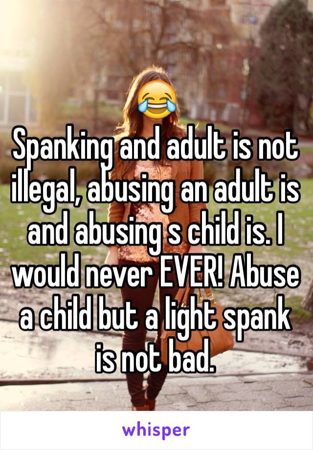 😂 
Spanking and adult is not illegal, abusing an adult is and abusing s child is. I would never EVER! Abuse a child but a light spank is not bad. 