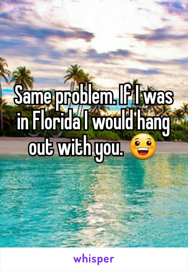 Same problem. If I was in Florida I would hang out with you. 😀