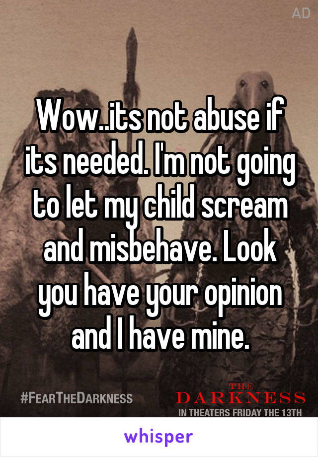 Wow..its not abuse if its needed. I'm not going to let my child scream and misbehave. Look you have your opinion and I have mine.