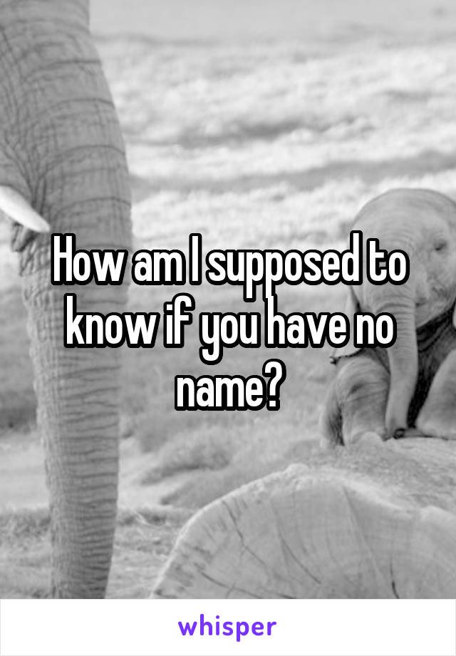 How am I supposed to know if you have no name?