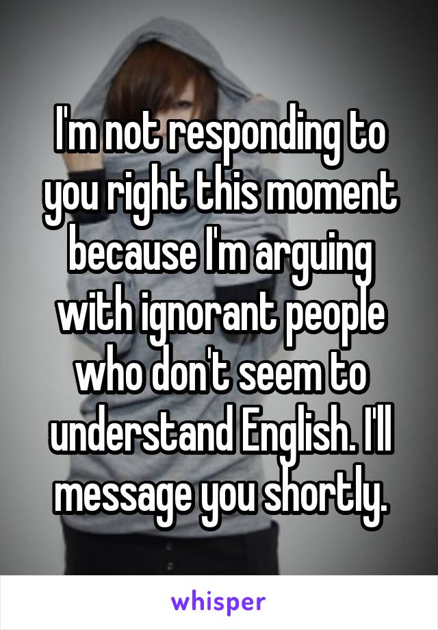 I'm not responding to you right this moment because I'm arguing with ignorant people who don't seem to understand English. I'll message you shortly.