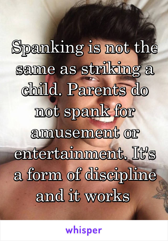 Spanking is not the same as striking a child. Parents do not spank for amusement or entertainment. It's a form of discipline and it works 