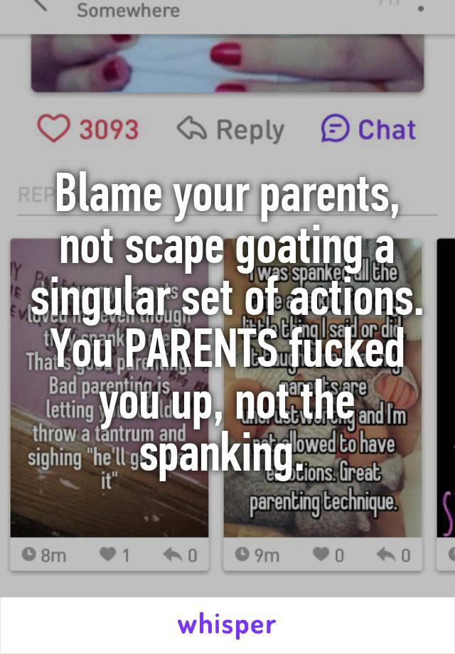 Blame your parents, not scape goating a singular set of actions. You PARENTS fucked you up, not the spanking. 