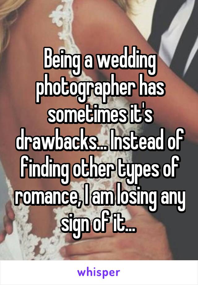 Being a wedding photographer has sometimes it's drawbacks... Instead of finding other types of romance, I am losing any sign of it... 