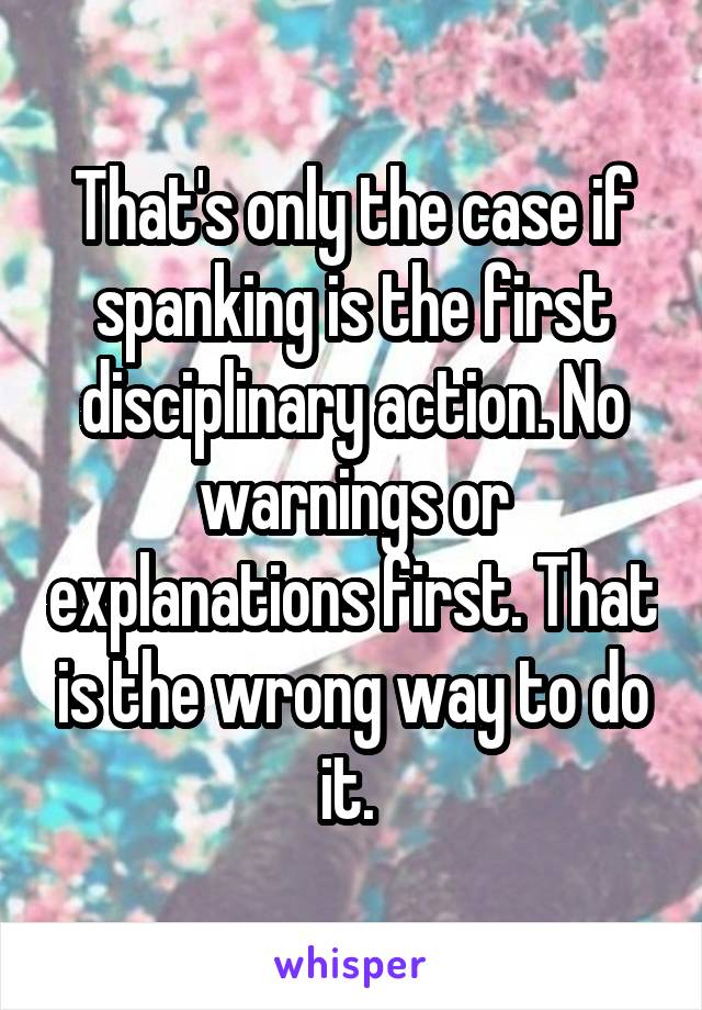 That's only the case if spanking is the first disciplinary action. No warnings or explanations first. That is the wrong way to do it. 