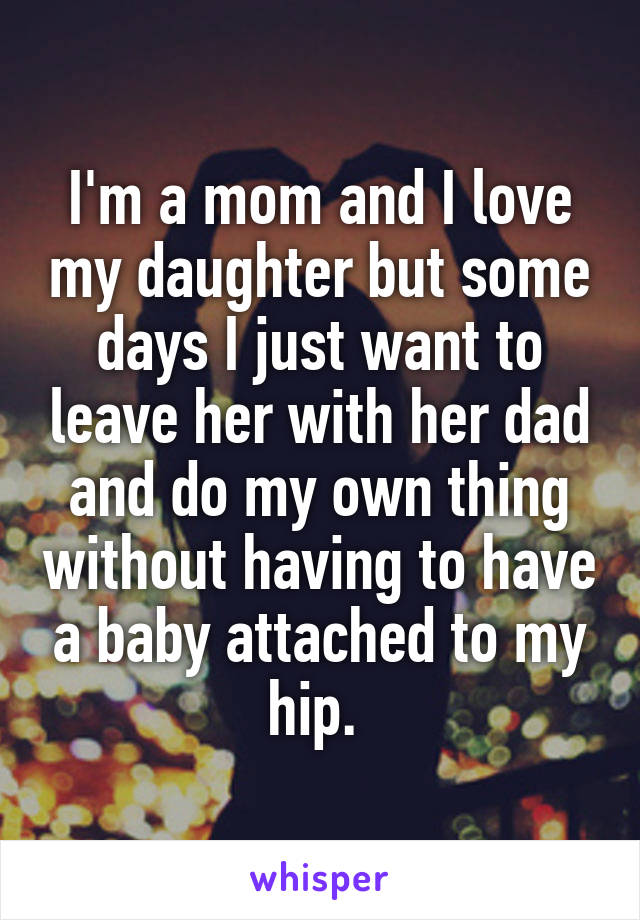 I'm a mom and I love my daughter but some days I just want to leave her with her dad and do my own thing without having to have a baby attached to my hip. 