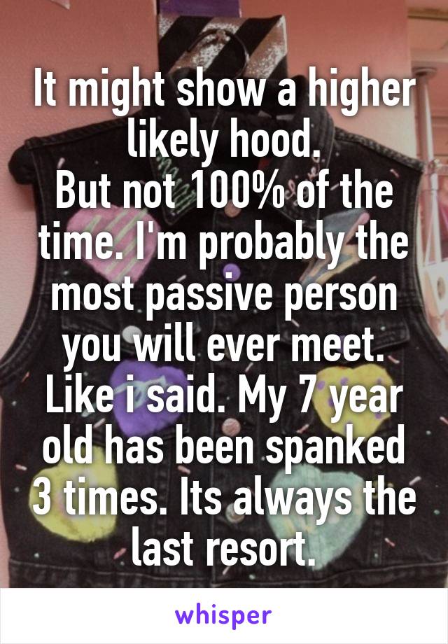 It might show a higher likely hood.
But not 100% of the time. I'm probably the most passive person you will ever meet.
Like i said. My 7 year old has been spanked 3 times. Its always the last resort.