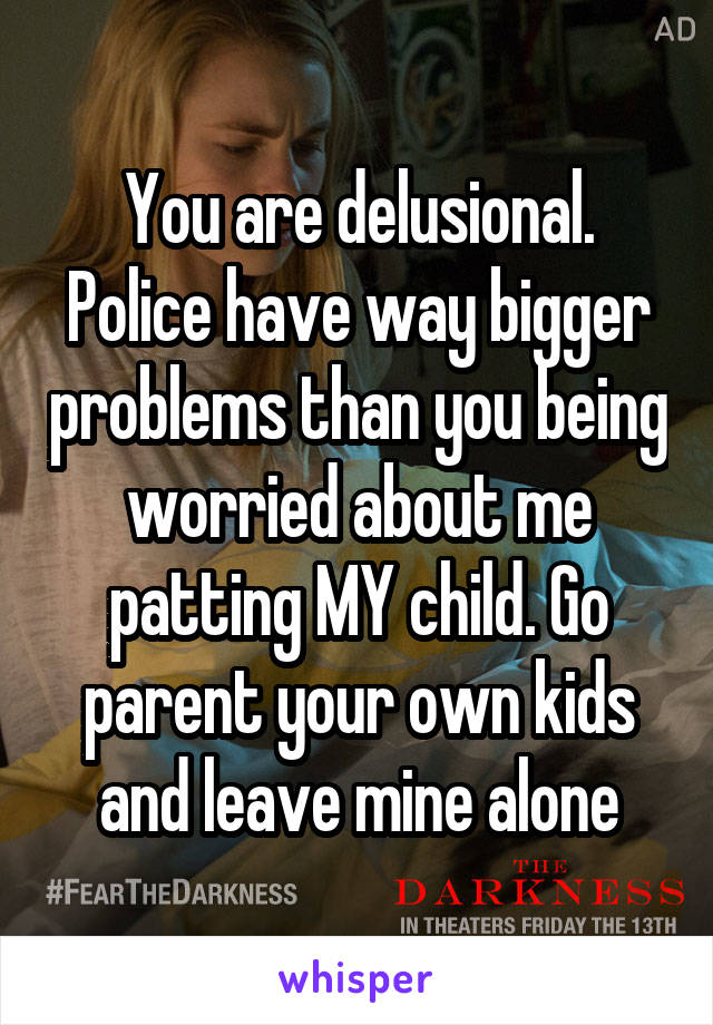 You are delusional.
Police have way bigger problems than you being worried about me patting MY child. Go parent your own kids and leave mine alone