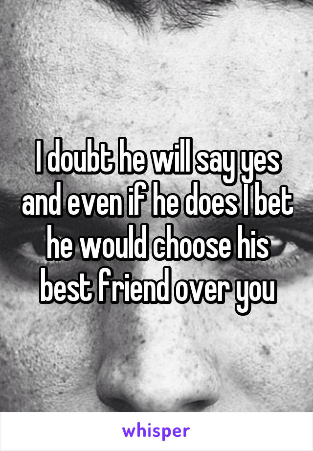 I doubt he will say yes and even if he does I bet he would choose his best friend over you